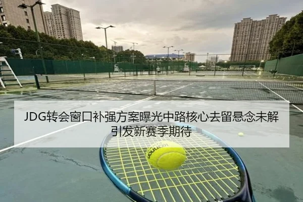 JDG转会窗口补强方案曝光中路核心去留悬念未解引发新赛季期待